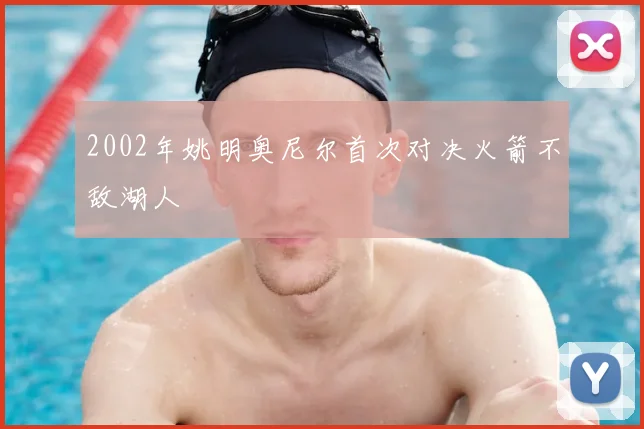 2002年姚明奥尼尔首次对决火箭不敌湖人