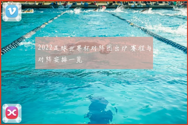 2022足球世界杯对阵图出炉 赛程与对阵安排一览