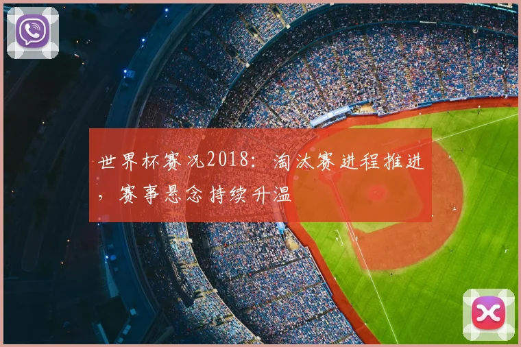 世界杯赛况2018:淘汰赛进程推进,赛事悬念持续升温