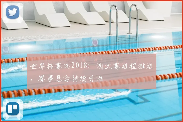 世界杯赛况2018:淘汰赛进程推进,赛事悬念持续升温