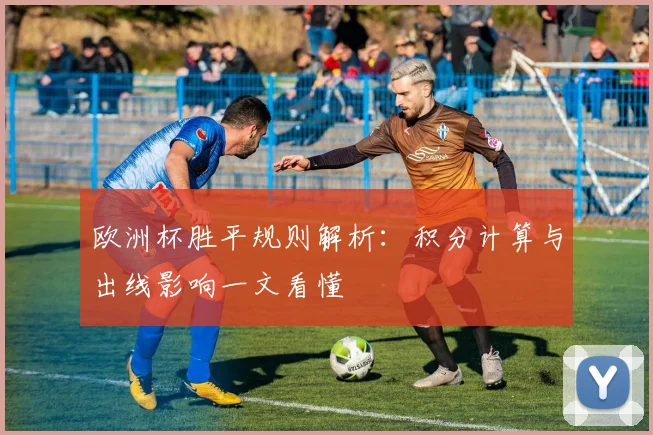 欧洲杯胜平规则解析:积分计算与出线影响一文看懂