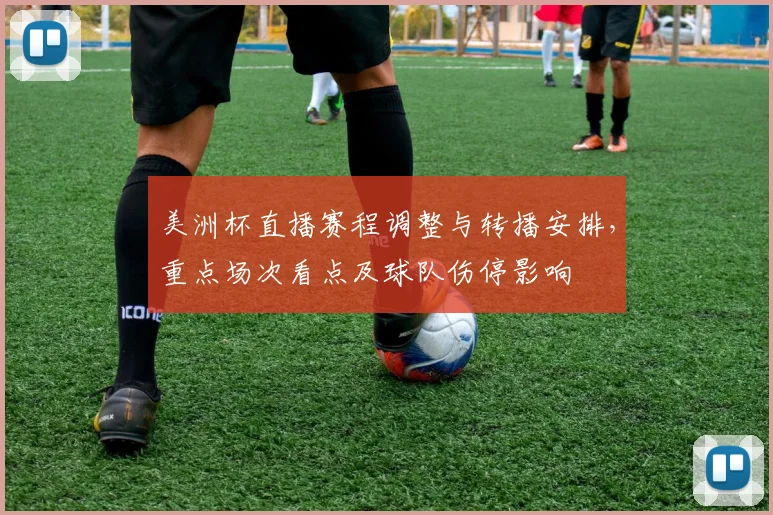 美洲杯直播赛程调整与转播安排，重点场次看点及球队伤停影响
