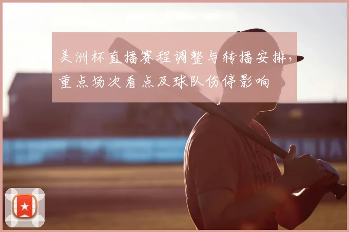 美洲杯直播赛程调整与转播安排，重点场次看点及球队伤停影响
